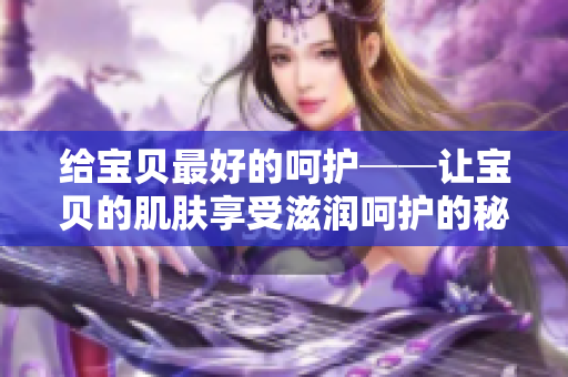 給寶貝最好的呵護──讓寶貝的肌膚享受滋潤呵護的秘訣