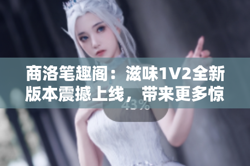 商洛筆趣閣：滋味1V2全新版本震撼上線，帶來更多驚喜與樂趣！