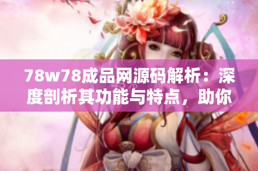 78w78成品網(wǎng)源碼解析：深度剖析其功能與特點，助你輕松構建個性化網(wǎng)站