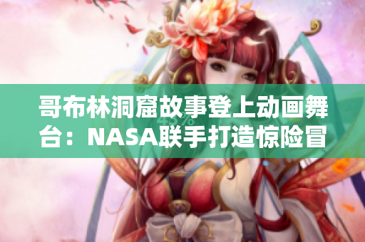 哥布林洞窟故事登上動畫舞臺：NASA聯(lián)手打造驚險冒險！