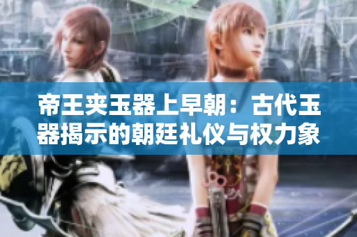 帝王夾玉器上早朝：古代玉器揭示的朝廷禮儀與權力象征