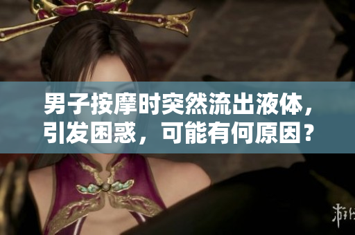 男子按摩時(shí)突然流出液體，引發(fā)困惑，可能有何原因？