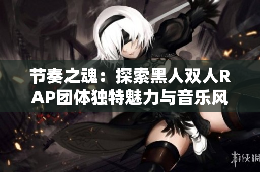 節(jié)奏之魂：探索黑人雙人RAP團(tuán)體獨(dú)特魅力與音樂風(fēng)格