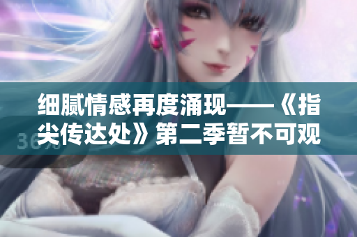 細(xì)膩情感再度涌現(xiàn)——《指尖傳達(dá)處》第二季暫不可觀 細(xì)膩情感再度涌現(xiàn)——《指尖傳達(dá)處》第二季暫不可觀