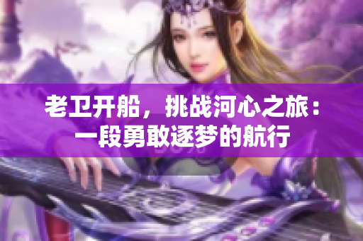 老衛(wèi)開船,挑戰(zhàn)河心之旅:一段勇敢逐夢的航行 老衛(wèi)開船,挑戰(zhàn)河心之旅:一段勇敢逐夢的航行
