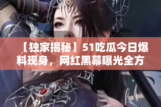【獨(dú)家揭秘】51吃瓜今日爆料現(xiàn)身，網(wǎng)紅黑幕曝光全方位！