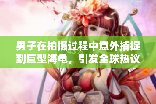 男子在拍攝過(guò)程中意外捕捉到巨型海龜，引發(fā)全球熱議