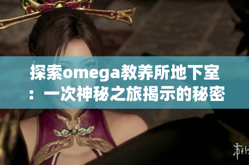 探索omega教養(yǎng)所地下室：一次神秘之旅揭示的秘密世界