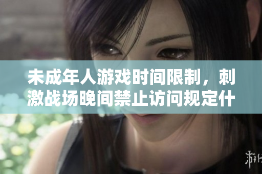 未成年人游戲時間限制，刺激戰(zhàn)場晚間禁止訪問規(guī)定什么時間？