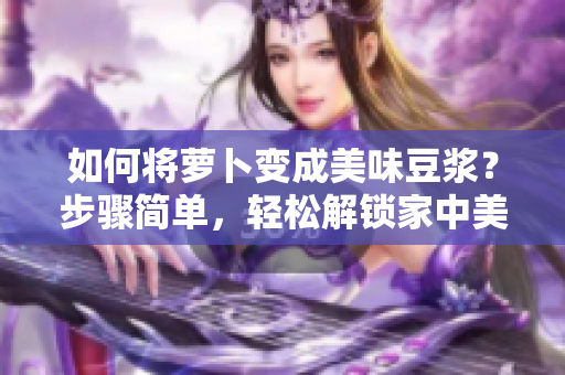 如何將蘿卜變成美味豆?jié){？步驟簡單，輕松解鎖家中美味新選擇