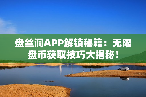 盤絲洞APP解鎖秘籍：無限盤幣獲取技巧大揭秘！