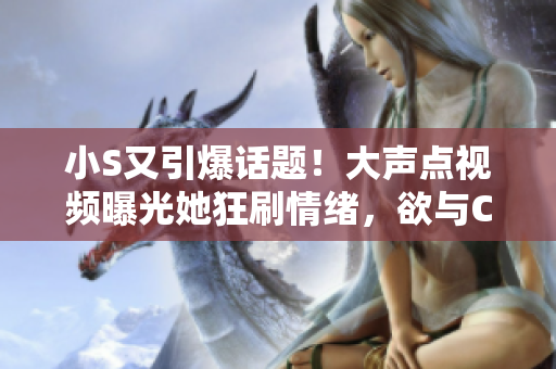 小S又引爆話題！大聲點視頻曝光她狂刷情緒，欲與C“決戰(zhàn)”，粉絲熱議何去何從