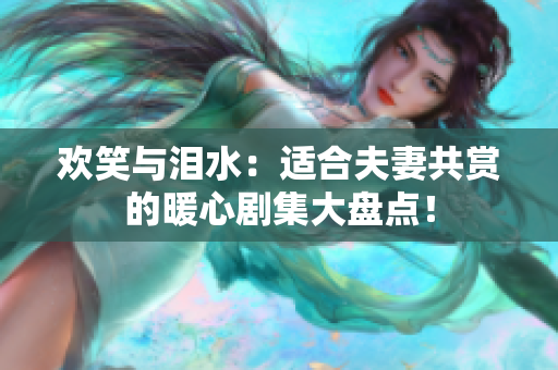 歡笑與淚水：適合夫妻共賞的暖心劇集大盤點！