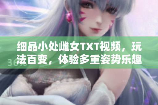 細(xì)品小處雌女TXT視頻，玩法百變，體驗(yàn)多重姿勢樂趣！