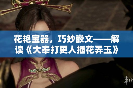 花艷寶器，巧妙嵌文——解讀《大奉打更人插花弄玉》中的成語典故