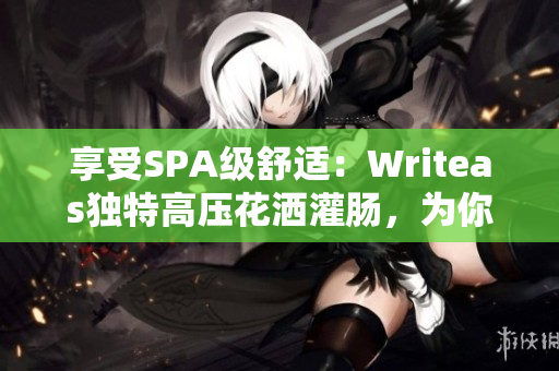 享受SPA級舒適：Writeas獨特高壓花灑灌腸，為你帶來全新身心放松體驗