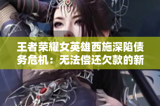 王者榮耀女英雄西施深陷債務(wù)危機(jī)：無法償還欠款的新挑戰(zhàn)