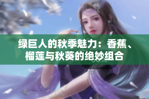 綠巨人的秋季魅力：香蕉、榴蓮與秋葵的絕妙組合