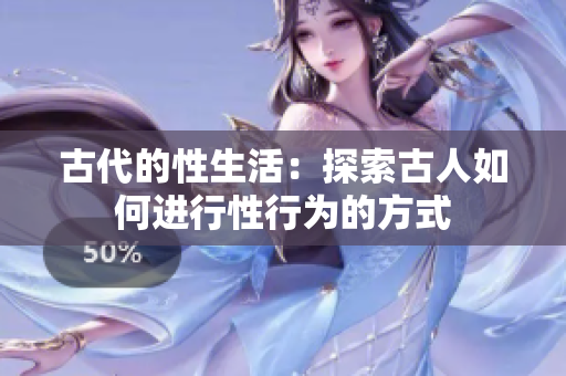 古代的性生活：探索古人如何進行性行為的方式