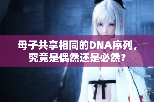 母子共享相同的DNA序列，究竟是偶然還是必然？