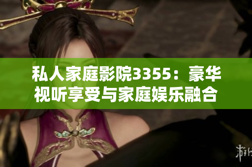 私人家庭影院3355：豪華視聽享受與家庭娛樂融合