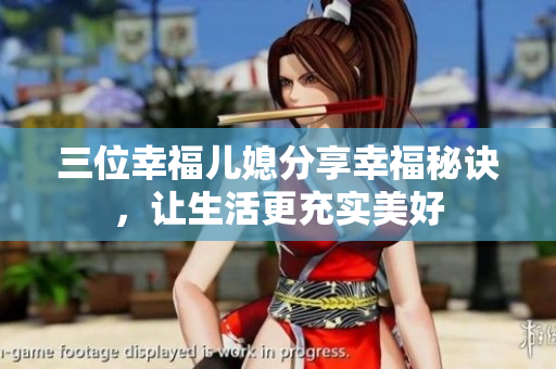 三位幸福兒媳分享幸福秘訣，讓生活更充實美好