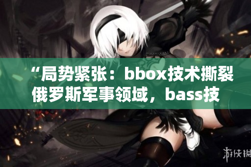 “局勢緊張：bbox技術(shù)撕裂俄羅斯軍事領(lǐng)域，bass技術(shù)成為焦點(diǎn)”