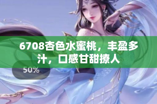 6708杏色水蜜桃，豐盈多汁，口感甘甜撩人