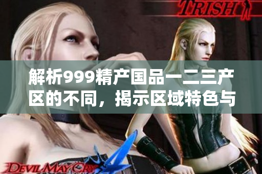 解析999精產(chǎn)國品一二三產(chǎn)區(qū)的不同，揭示區(qū)域特色與發(fā)展路徑