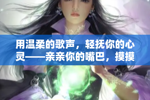 用溫柔的歌聲，輕撫你的心靈——親親你的嘴巴，摸摸你的臉