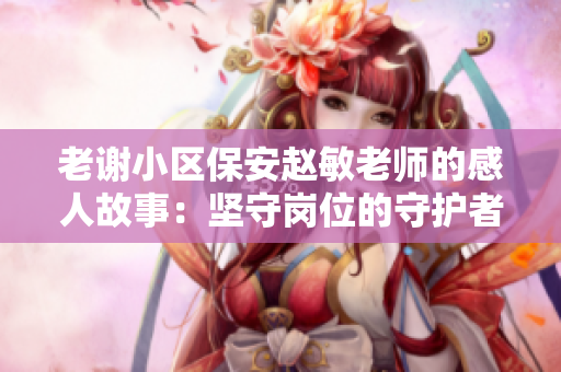 老謝小區(qū)保安趙敏老師的感人故事：堅(jiān)守崗位的守護(hù)者