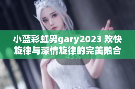 小藍(lán)彩虹男g(shù)ary2023 歡快旋律與深情旋律的完美融合