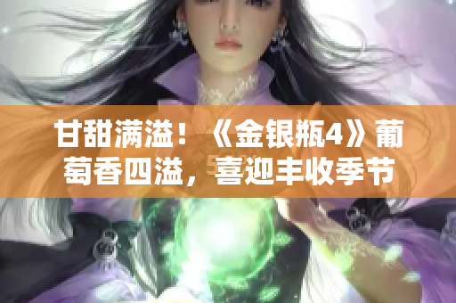 甘甜滿溢!《金銀瓶4》葡萄香四溢,喜迎豐收季節(jié) 甘甜滿溢!《金銀瓶4》葡萄香四溢,喜迎豐收季節(jié)