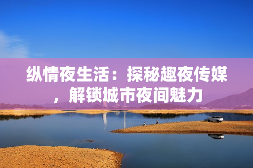 縱情夜生活：探秘趣夜傳媒，解鎖城市夜間魅力