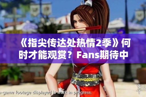 《指尖傳達(dá)處熱情2季》何時(shí)才能觀賞？Fans期待中的播出日期信息