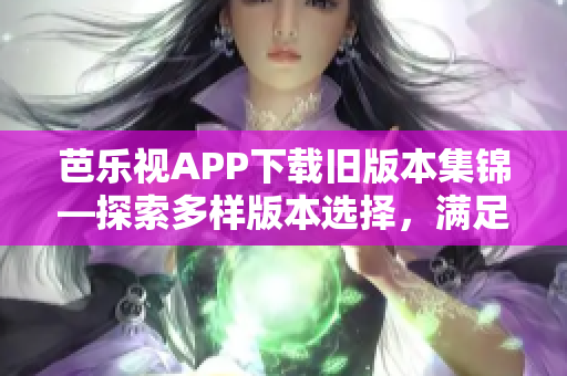 芭樂視APP下載舊版本集錦—探索多樣版本選擇，滿足用戶個性化需求