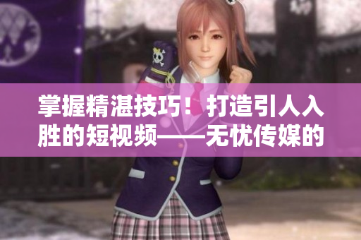 掌握精湛技巧!打造引人入勝的短視頻——無憂傳媒的制作秘訣 掌握精湛技巧!打造引人入勝的短視頻——無憂傳媒的制作秘訣