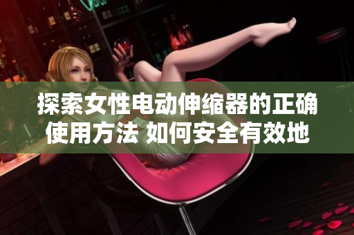 探索女性電動(dòng)伸縮器的正確使用方法 如何安全有效地運(yùn)用這一技術(shù) 探索女性電動(dòng)伸縮器的正確使用方法 如何安全有效地運(yùn)用這一技術(shù)