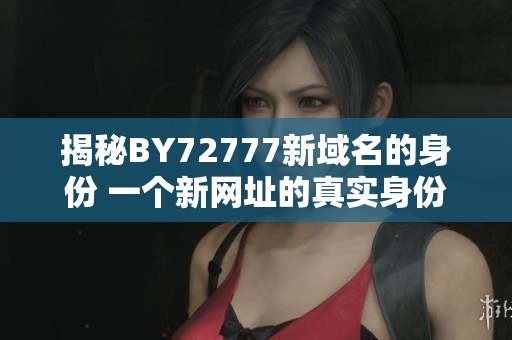 揭秘BY72777新域名的身份 一個(gè)新網(wǎng)址的真實(shí)身份是什么？