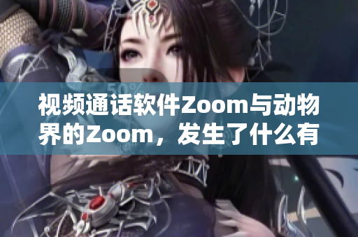 視頻通話軟件Zoom與動(dòng)物界的Zoom，發(fā)生了什么有趣的事？