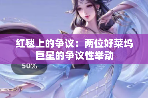 紅毯上的爭議：兩位好萊塢巨星的爭議性舉動