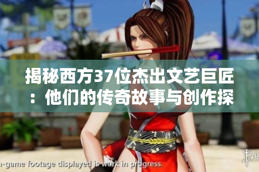 揭秘西方37位杰出文藝巨匠：他們的傳奇故事與創(chuàng)作探索