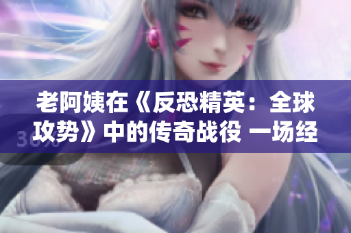 老阿姨在《反恐精英：全球攻勢》中的傳奇戰(zhàn)役 一場經(jīng)典之戰(zhàn)
