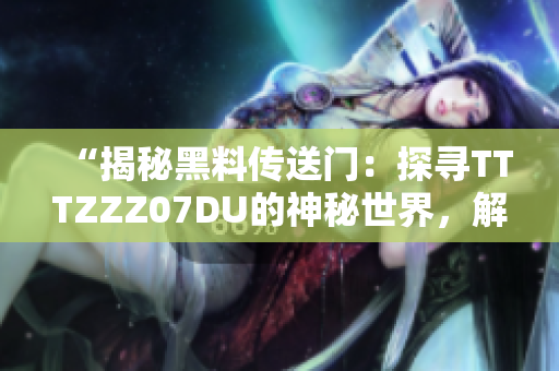 “揭秘黑料傳送門：探尋TTTZZZ07DU的神秘世界，解碼其背后的故事與秘密！”