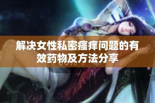 解決女性私密瘙癢問(wèn)題的有效藥物及方法分享