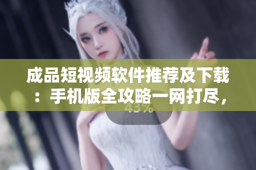 成品短視頻軟件推薦及下載：手機(jī)版全攻略一網(wǎng)打盡，快速上手創(chuàng)意影像制作