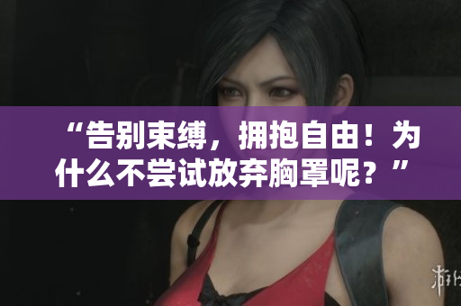 “告別束縛，擁抱自由！為什么不嘗試放棄胸罩呢？”