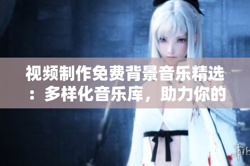 視頻制作免費(fèi)背景音樂精選：多樣化音樂庫，助力你的創(chuàng)作