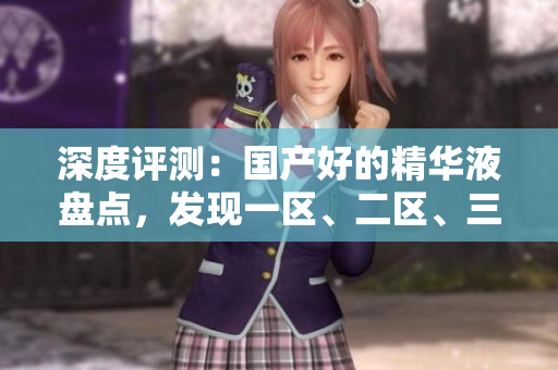 深度評(píng)測(cè)：國(guó)產(chǎn)好的精華液盤點(diǎn)，發(fā)現(xiàn)一區(qū)、二區(qū)、三區(qū)的明星產(chǎn)品