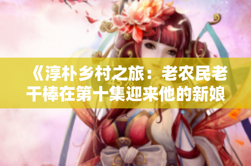 《淳樸鄉(xiāng)村之旅：老農(nóng)民老干棒在第十集迎來他的新娘》